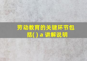 劳动教育的关键环节包括( ) a 讲解说明